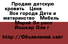 Продаю детскую кровать › Цена ­ 13 000 - Все города Дети и материнство » Мебель   . Марий Эл респ.,Йошкар-Ола г.